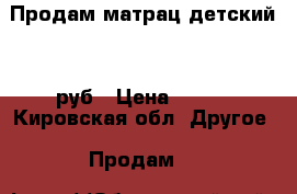 Продам матрац детский 700руб › Цена ­ 700 - Кировская обл. Другое » Продам   